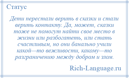 
    Дети перестали верить в сказки и стали верить контакту. Да, может, сказки тоже не помогут найти свое место в жизни или разбогатеть, или стать счастливым, но они банально учили какой—то вежливости, какому—то разграничению между добром и злом.