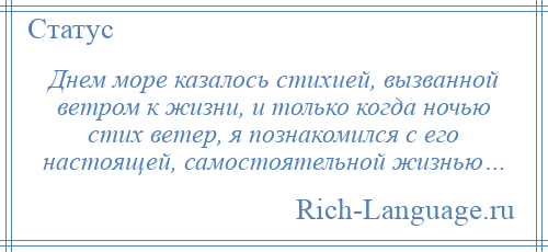 
    Днем море казалось стихией, вызванной ветром к жизни, и только когда ночью стих ветер, я познакомился с его настоящей, самостоятельной жизнью…