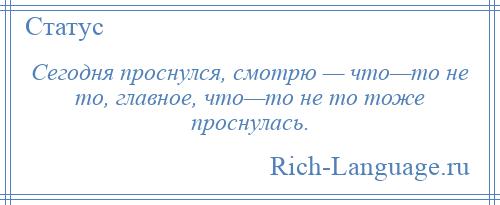 
    Сегодня проснулся, смотрю — что—то не то, главное, что—то не то тоже проснулась.