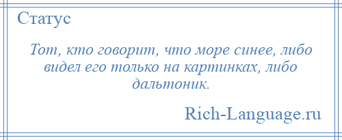 
    Тот, кто говорит, что море синее, либо видел его только на картинках, либо дальтоник.