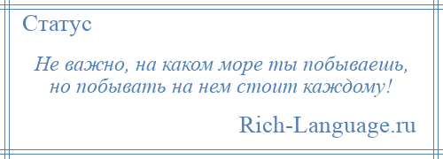 
    Не важно, на каком море ты побываешь, но побывать на нем стоит каждому!