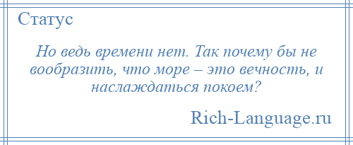 
    Но ведь времени нет. Так почему бы не вообразить, что море – это вечность, и наслаждаться покоем?