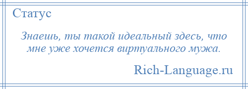 
    Знаешь, ты такой идеальный здесь, что мне уже хочется виртуального мужа.