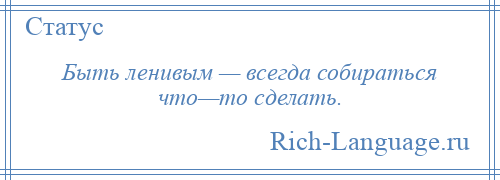 
    Быть ленивым — всегда собираться что—то сделать.