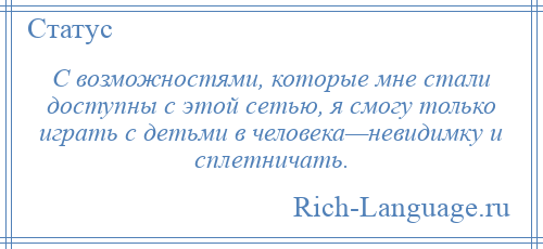 
    С возможностями, которые мне стали доступны с этой сетью, я смогу только играть с детьми в человека—невидимку и сплетничать.