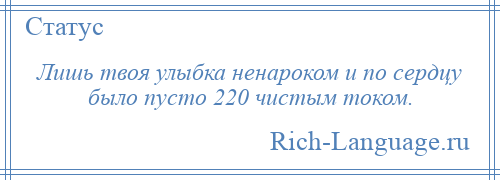 
    Лишь твоя улыбка ненароком и по сердцу было пусто 220 чистым током.