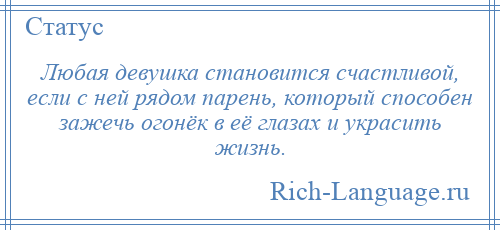 
    Любая девушка становится счастливой, если с ней рядом парень, который способен зажечь огонёк в её глазах и украсить жизнь.