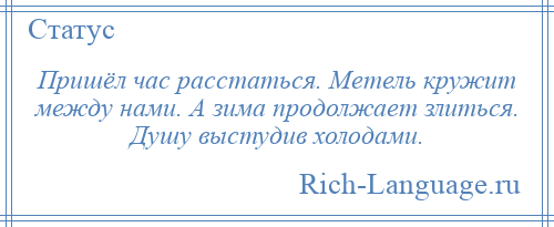 
    Пришёл час расстаться. Метель кружит между нами. А зима продолжает злиться. Душу выстудив холодами.