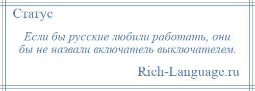 
    Если бы русские любили работать, они бы не назвали включатель выключателем.