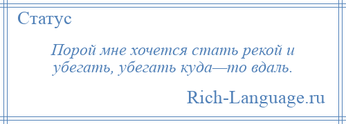 
    Порой мне хочется стать рекой и убегать, убегать куда—то вдаль.