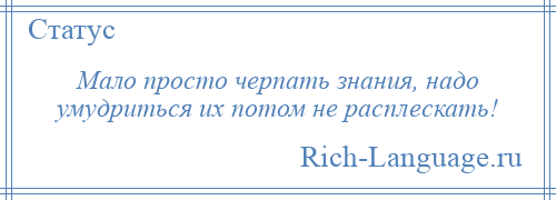 
    Мало просто черпать знания, надо умудриться их потом не расплескать!