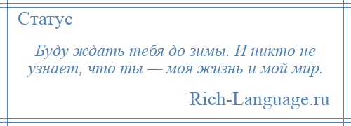 
    Буду ждать тебя до зимы. И никто не узнает, что ты — моя жизнь и мой мир.