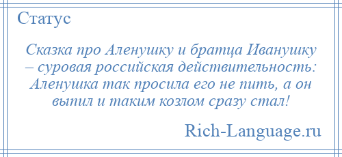 
    Сказка про Аленушку и братца Иванушку – суровая российская действительность: Аленушка так просила его не пить, а он выпил и таким козлом сразу стал!