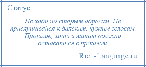 
    Не ходи по старым адресам. Не прислушивайся к далёким, чужим голосам. Прошлое, хоть и манит должно оставаться в прошлом.