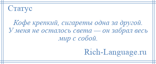 
    Кофе крепкий, сигареты одна за другой. У меня не осталось света — он забрал весь мир с собой.
