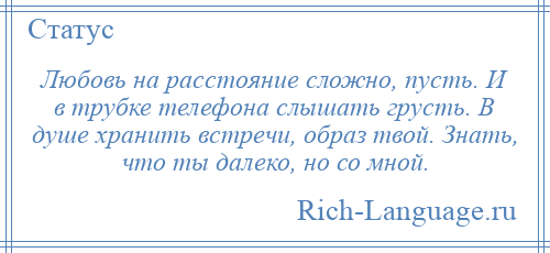 
    Любовь на расстояние сложно, пусть. И в трубке телефона слышать грусть. В душе хранить встречи, образ твой. Знать, что ты далеко, но со мной.