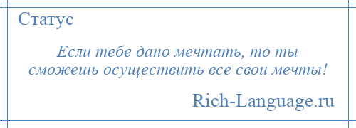 
    Если тебе дано мечтать, то ты сможешь осуществить все свои мечты!