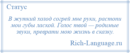 
    В жуткий холод согрей мне руки, растопи мои губы лаской. Голос твой — родимые звуки, преврати мою жизнь в сказку.