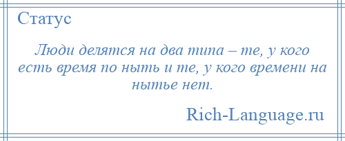 
    Люди делятся на два типа – те, у кого есть время по ныть и те, у кого времени на нытье нет.