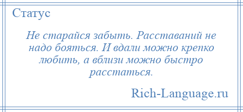 
    Не старайся забыть. Расставаний не надо бояться. И вдали можно крепко любить, а вблизи можно быстро расстаться.