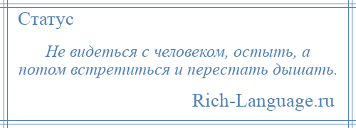 
    Не видеться с человеком, остыть, а потом встретиться и перестать дышать.