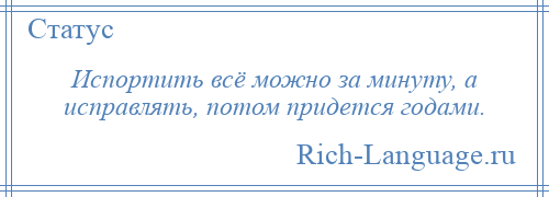 
    Испортить всё можно за минуту, а исправлять, потом придется годами.