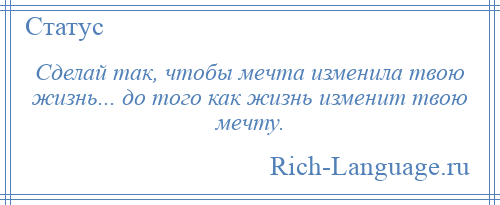 
    Сделай так, чтобы мечта изменила твою жизнь... до того как жизнь изменит твою мечту.