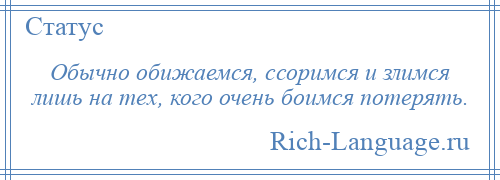 
    Обычно обижаемся, ссоримся и злимся лишь на тех, кого очень боимся потерять.
