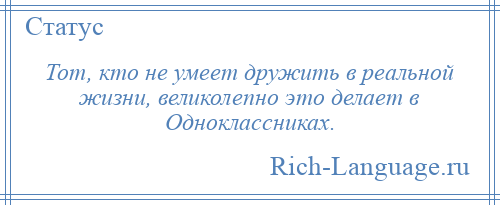 
    Тот, кто не умеет дружить в реальной жизни, великолепно это делает в Одноклассниках.