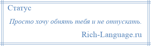 
    Просто хочу обнять тебя и не отпускать.