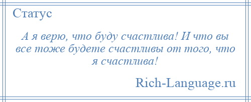 
    А я верю, что буду счастлива! И что вы все тоже будете счастливы от того, что я счастлива!