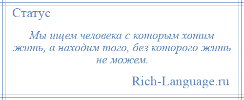 
    Мы ищем человека с которым хотим жить, а находим того, без которого жить не можем.