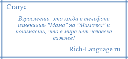 
    Взрослеешь, это когда в телефоне изменяешь Мама на Мамочка и понимаешь, что в мире нет человека важнее!