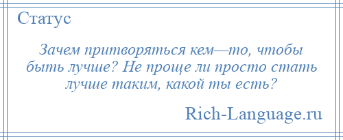 
    Зачем притворяться кем—то, чтобы быть лучше? Не проще ли просто стать лучше таким, какой ты есть?
