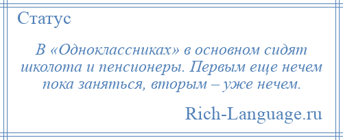 
    В «Одноклассниках» в основном сидят школота и пенсионеры. Первым еще нечем пока заняться, вторым – уже нечем.