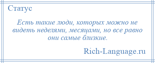 
    Есть такие люди, которых можно не видеть неделями, месяцами, но все равно они самые близкие.