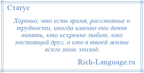 
    Хорошо, что есть время, расстояние и трудности, иногда именно они дают понять, кто искренне любит, кто настоящий друг, а кто в твоей жизни всего лишь эпизод.