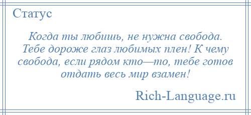 
    Когда ты любишь, не нужна свобода. Тебе дороже глаз любимых плен! К чему свобода, если рядом кто—то, тебе готов отдать весь мир взамен!