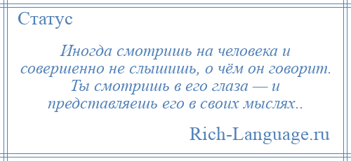 
    Иногда смотришь на человека и совершенно не слышишь, о чём он говорит. Ты смотришь в его глаза — и представляешь его в своих мыслях..