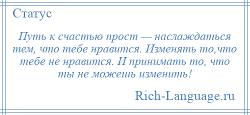 
    Путь к счастью прост — наслаждаться тем, что тебе нравится. Изменять то,что тебе не нравится. И принимать то, что ты не можешь изменить!