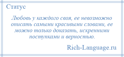 
    Любовь у каждого своя, ее невозможно описать самыми красивыми словами, ее можно только доказать, искренними поступками и верностью.