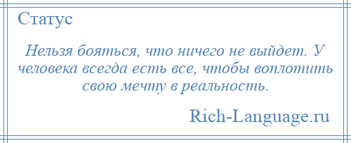 
    Нельзя бояться, что ничего не выйдет. У человека всегда есть все, чтобы воплотить свою мечту в реальность.