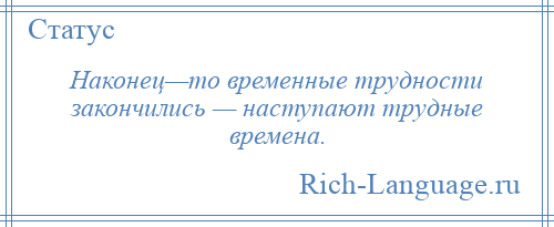 
    Наконец—то временные трудности закончились — наступают трудные времена.