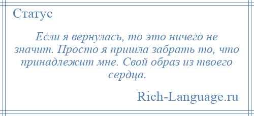 
    Если я вернулась, то это ничего не значит. Просто я пришла забрать то, что принадлежит мне. Свой образ из твоего сердца.