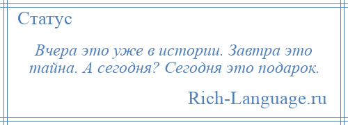 
    Вчера это уже в истории. Завтра это тайна. А сегодня? Сегодня это подарок.