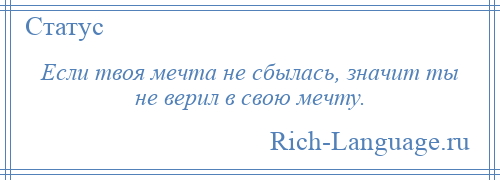 
    Если твоя мечта не сбылась, значит ты не верил в свою мечту.