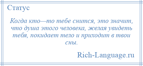 
    Когда кто—то тебе снится, это значит, что душа этого человека, желая увидеть тебя, покидает тело и приходит в твои сны.