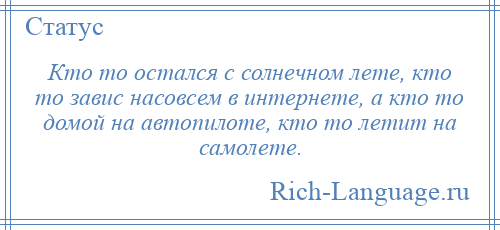 
    Кто то остался с солнечном лете, кто то завис насовсем в интернете, а кто то домой на автопилоте, кто то летит на самолете.