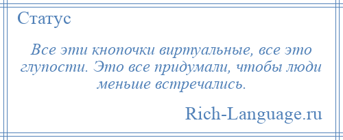 
    Все эти кнопочки виртуальные, все это глупости. Это все придумали, чтобы люди меньше встречались.