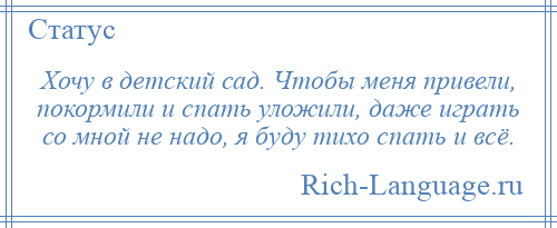 
    Хочу в детский сад. Чтобы меня привели, покормили и спать уложили, даже играть со мной не надо, я буду тихо спать и всё.